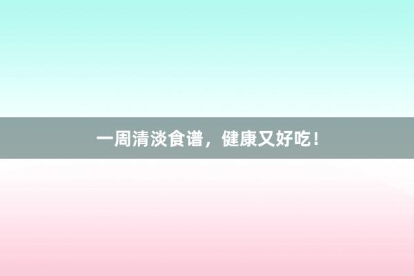 一周清淡食谱，健康又好吃！